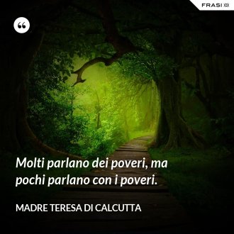 Molti parlano dei poveri, ma pochi parlano con i poveri. - Madre Teresa Di Calcutta