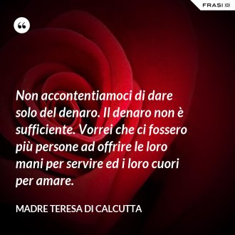 Non accontentiamoci di dare solo del denaro. Il denaro non è sufficiente. Vorrei che ci fossero più persone ad offrire le loro mani per servire ed i loro cuori per amare. - Madre Teresa Di Calcutta