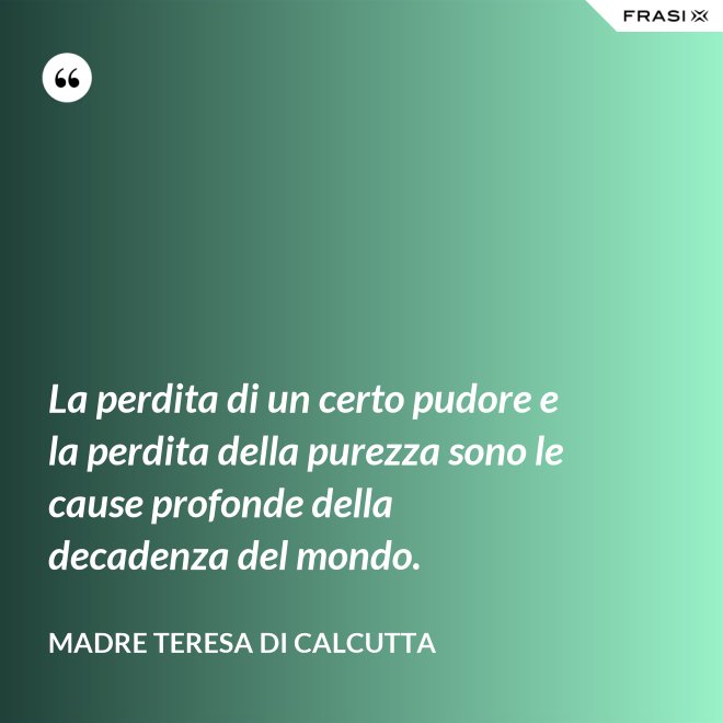 La perdita di un certo pudore e la perdita della purezza sono le cause profonde della decadenza del mondo. - Madre Teresa Di Calcutta