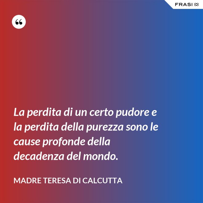 La perdita di un certo pudore e la perdita della purezza sono le cause profonde della decadenza del mondo. - Madre Teresa Di Calcutta