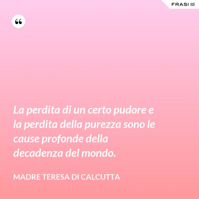 La perdita di un certo pudore e la perdita della purezza sono le cause profonde della decadenza del mondo. - Madre Teresa Di Calcutta