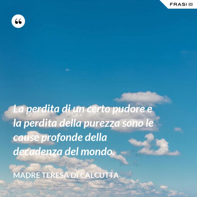 La perdita di un certo pudore e la perdita della purezza sono le cause profonde della decadenza del mondo. - Madre Teresa Di Calcutta