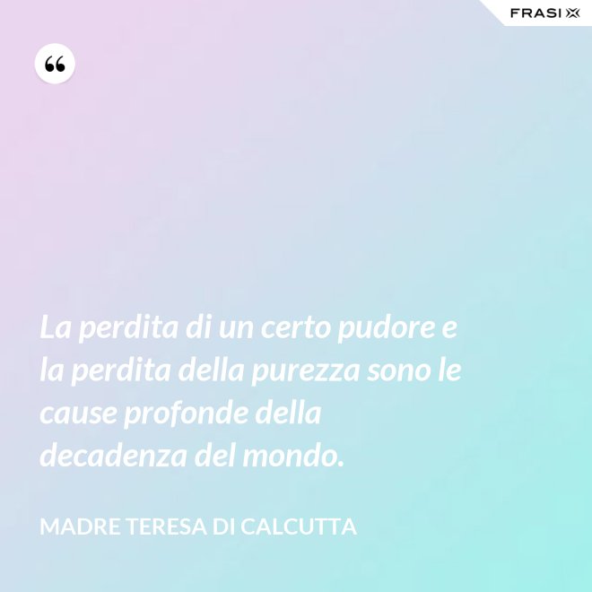 La perdita di un certo pudore e la perdita della purezza sono le cause profonde della decadenza del mondo. - Madre Teresa Di Calcutta