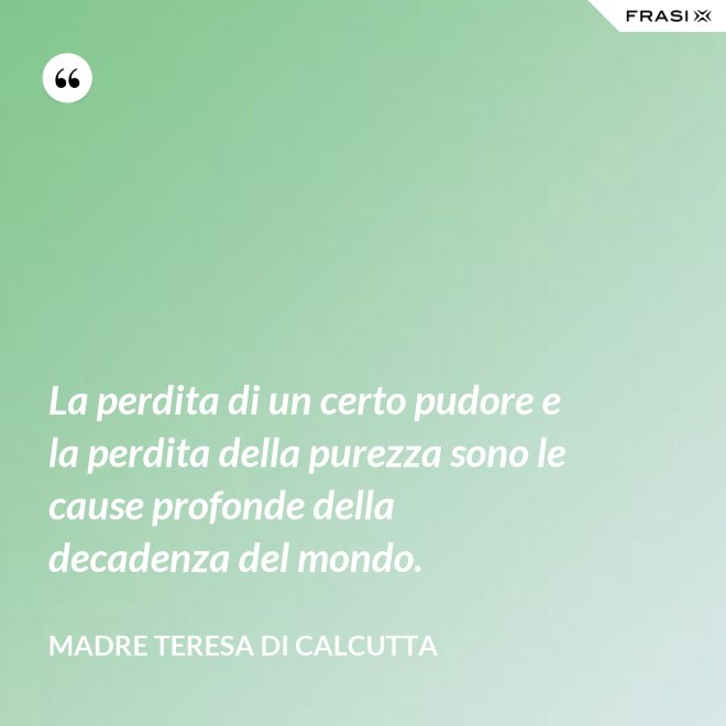 La perdita di un certo pudore e la perdita della purezza sono le cause profonde della decadenza del mondo. - Madre Teresa Di Calcutta