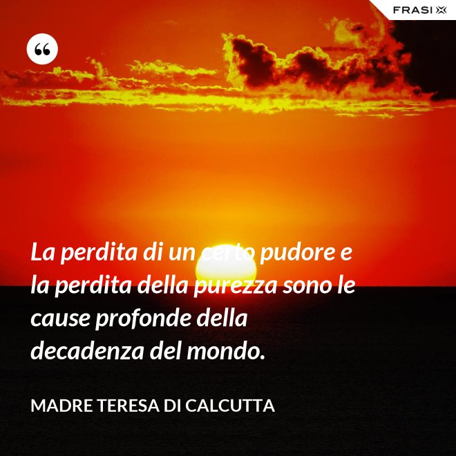 La perdita di un certo pudore e la perdita della purezza sono le cause profonde della decadenza del mondo. - Madre Teresa Di Calcutta