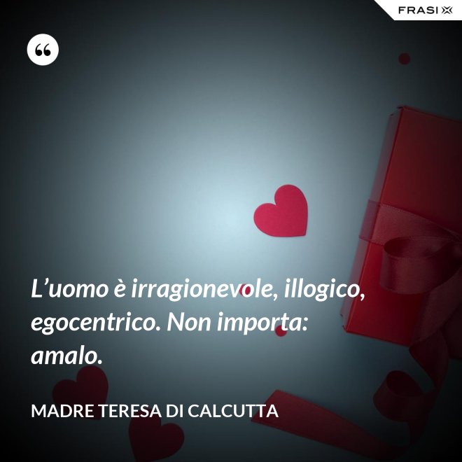 L’uomo è irragionevole, illogico, egocentrico. Non importa: amalo. - Madre Teresa Di Calcutta