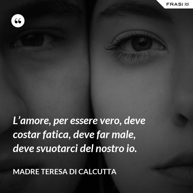 L’amore, per essere vero, deve costar fatica, deve far male, deve svuotarci del nostro io. - Madre Teresa Di Calcutta