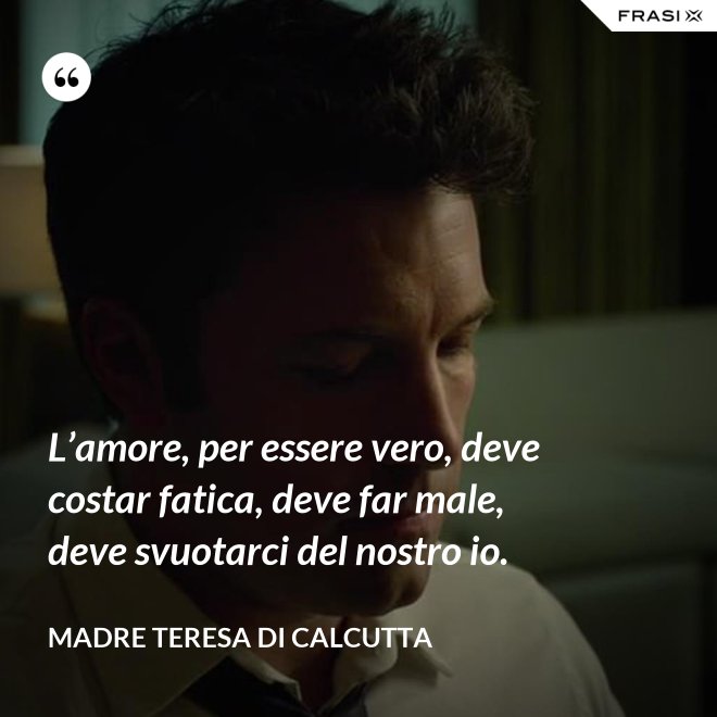 L’amore, per essere vero, deve costar fatica, deve far male, deve svuotarci del nostro io. - Madre Teresa Di Calcutta