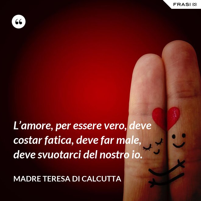 L’amore, per essere vero, deve costar fatica, deve far male, deve svuotarci del nostro io. - Madre Teresa Di Calcutta