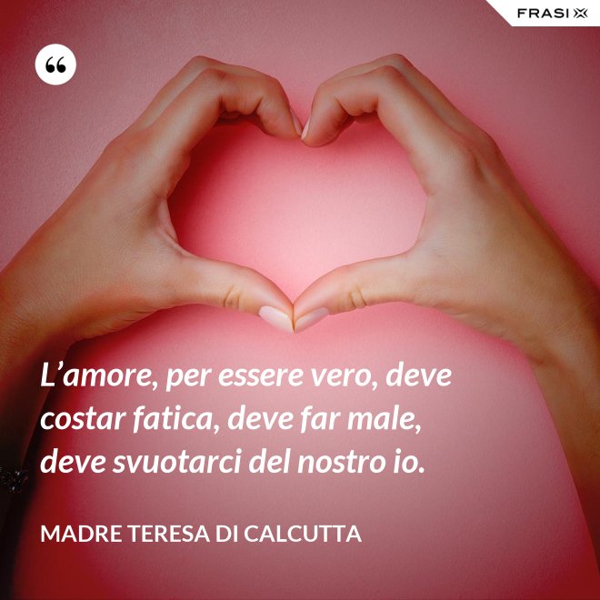 L’amore, per essere vero, deve costar fatica, deve far male, deve svuotarci del nostro io. - Madre Teresa Di Calcutta