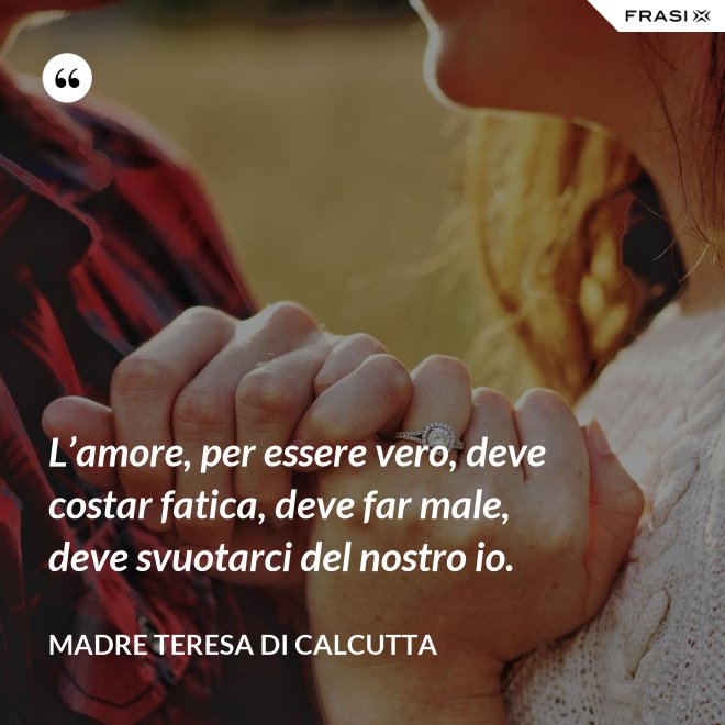 L’amore, per essere vero, deve costar fatica, deve far male, deve svuotarci del nostro io. - Madre Teresa Di Calcutta