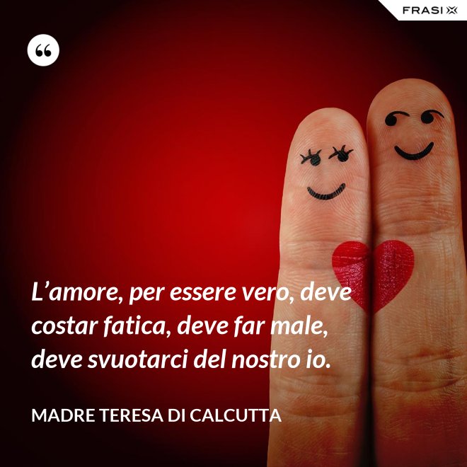 L’amore, per essere vero, deve costar fatica, deve far male, deve svuotarci del nostro io. - Madre Teresa Di Calcutta