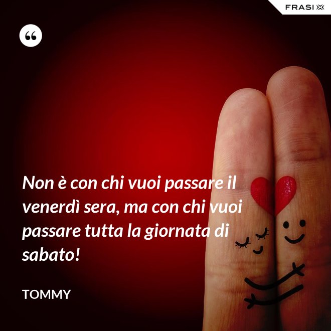 Non è con chi vuoi passare il venerdì sera, ma con chi vuoi passare tutta la giornata di sabato! - Tommy