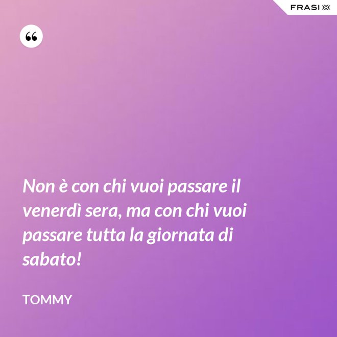 Non è con chi vuoi passare il venerdì sera, ma con chi vuoi passare tutta la giornata di sabato! - Tommy