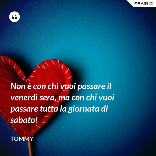 Non è con chi vuoi passare il venerdì sera, ma con chi vuoi passare tutta la giornata di sabato! - Tommy