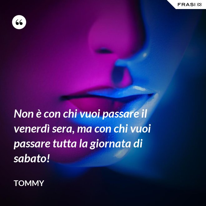 Non è con chi vuoi passare il venerdì sera, ma con chi vuoi passare tutta la giornata di sabato! - Tommy