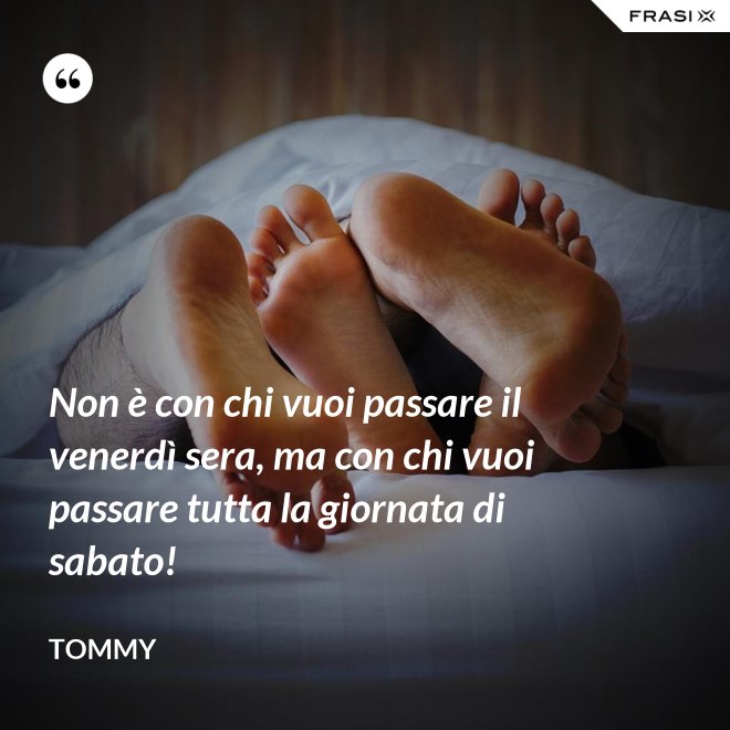 Non è con chi vuoi passare il venerdì sera, ma con chi vuoi passare tutta la giornata di sabato! - Tommy