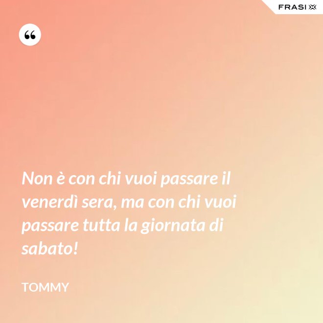 Non è con chi vuoi passare il venerdì sera, ma con chi vuoi passare tutta la giornata di sabato! - Tommy