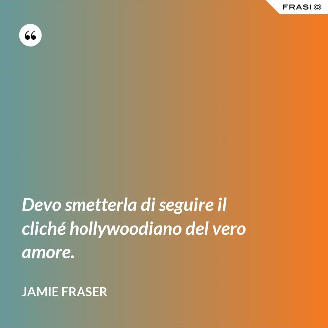 Devo smetterla di seguire il cliché hollywoodiano del vero amore. - Jamie Fraser
