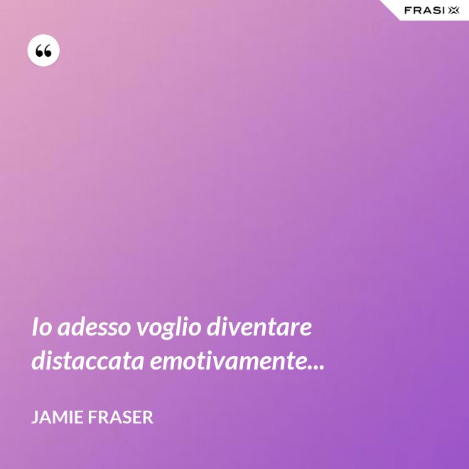 Io adesso voglio diventare distaccata emotivamente... - Jamie Fraser