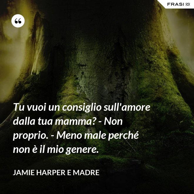 Tu vuoi un consiglio sull'amore dalla tua mamma? - Non proprio. - Meno male perché non è il mio genere. - Jamie Harper e Madre