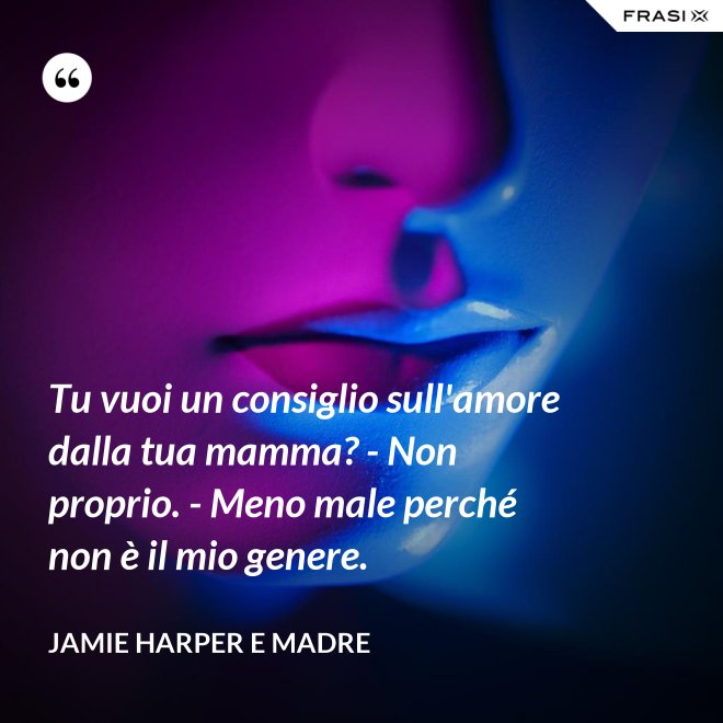 Tu vuoi un consiglio sull'amore dalla tua mamma? - Non proprio. - Meno male perché non è il mio genere. - Jamie Harper e Madre