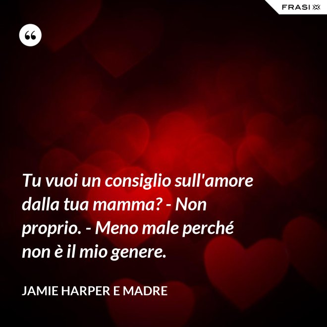 Tu vuoi un consiglio sull'amore dalla tua mamma? - Non proprio. - Meno male perché non è il mio genere. - Jamie Harper e Madre