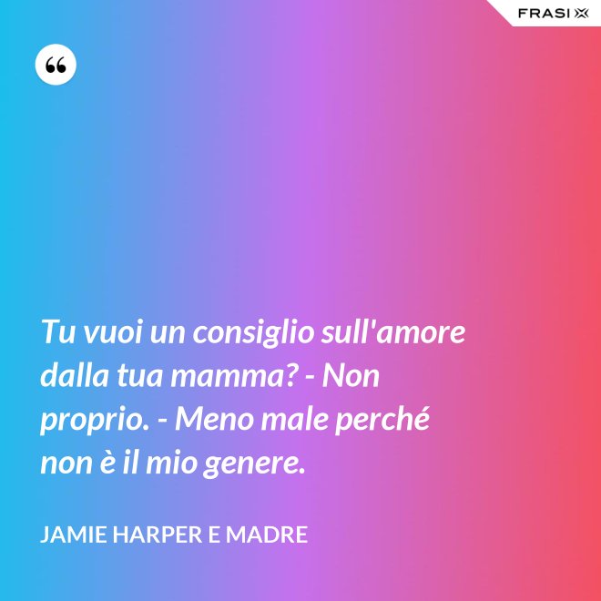 Tu vuoi un consiglio sull'amore dalla tua mamma? - Non proprio. - Meno male perché non è il mio genere. - Jamie Harper e Madre