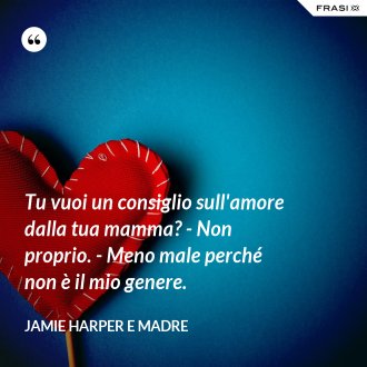 Tu vuoi un consiglio sull'amore dalla tua mamma? - Non proprio. - Meno male perché non è il mio genere. - Jamie Harper e Madre