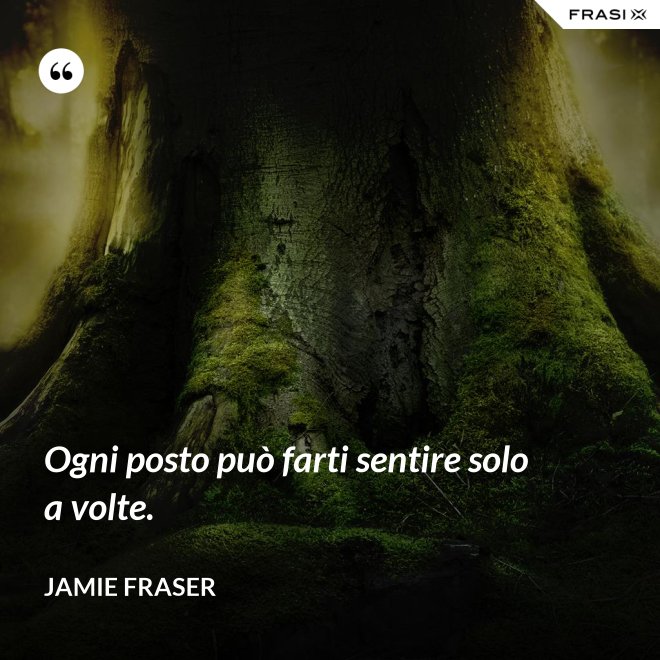 Ogni posto può farti sentire solo a volte. - Jamie Fraser