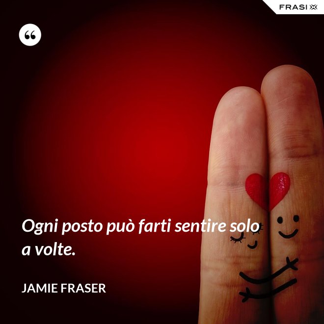 Ogni posto può farti sentire solo a volte. - Jamie Fraser