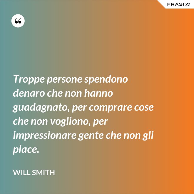 Troppe persone spendono denaro che non hanno guadagnato, per comprare cose che non vogliono, per impressionare gente che non gli piace. - Will Smith