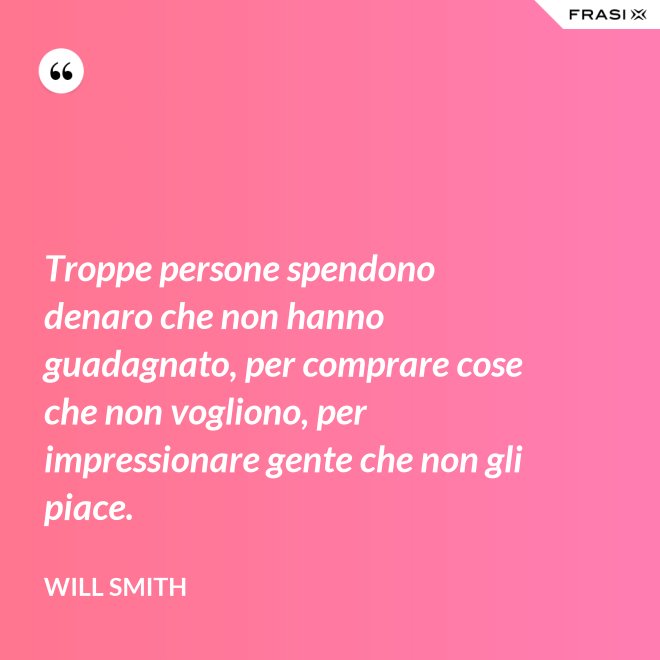 Troppe persone spendono denaro che non hanno guadagnato, per comprare cose che non vogliono, per impressionare gente che non gli piace. - Will Smith