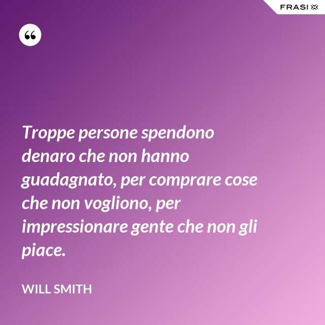 Troppe persone spendono denaro che non hanno guadagnato, per comprare cose che non vogliono, per impressionare gente che non gli piace. - Will Smith