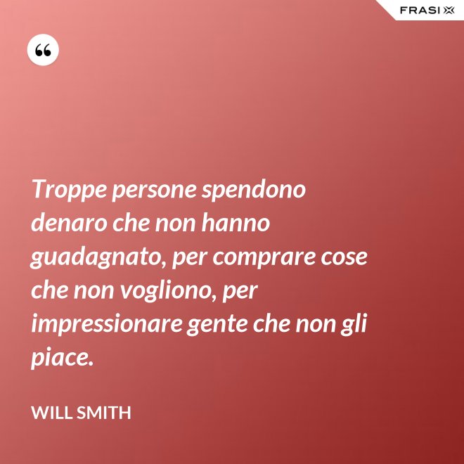 Troppe persone spendono denaro che non hanno guadagnato, per comprare cose che non vogliono, per impressionare gente che non gli piace. - Will Smith