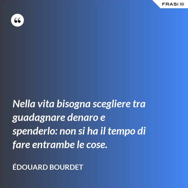 Nella vita bisogna scegliere tra guadagnare denaro e spenderlo: non si ha il tempo di fare entrambe le cose. - Édouard Bourdet