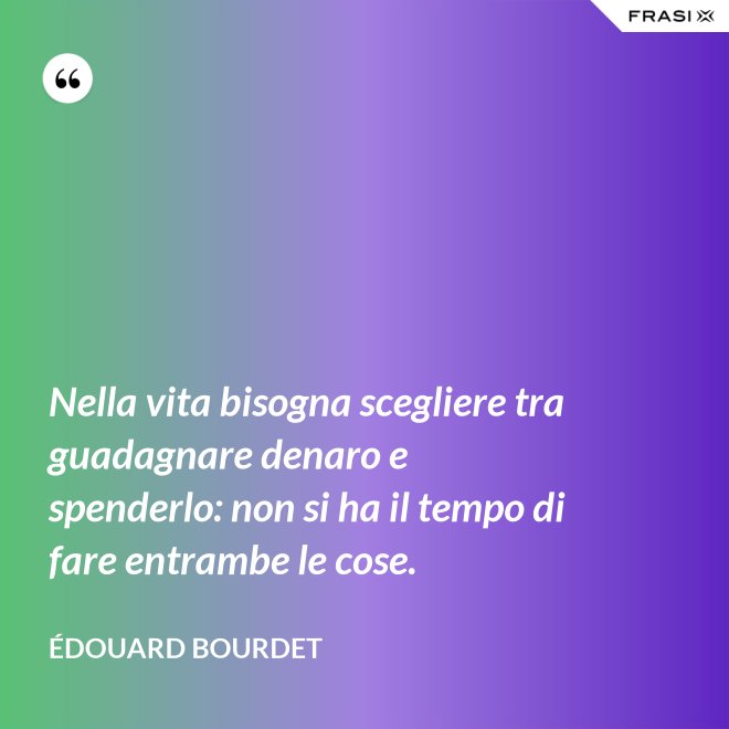 Nella vita bisogna scegliere tra guadagnare denaro e spenderlo: non si ha il tempo di fare entrambe le cose. - Édouard Bourdet