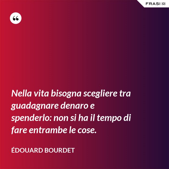 Nella vita bisogna scegliere tra guadagnare denaro e spenderlo: non si ha il tempo di fare entrambe le cose. - Édouard Bourdet