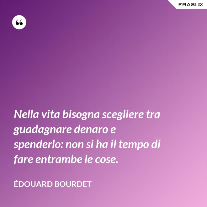 Nella vita bisogna scegliere tra guadagnare denaro e spenderlo: non si ha il tempo di fare entrambe le cose. - Édouard Bourdet