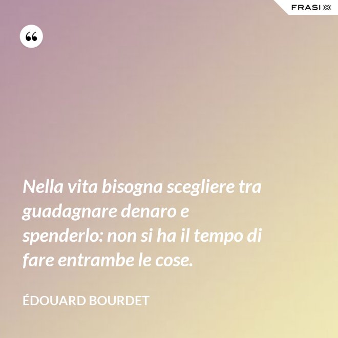 Nella vita bisogna scegliere tra guadagnare denaro e spenderlo: non si ha il tempo di fare entrambe le cose. - Édouard Bourdet