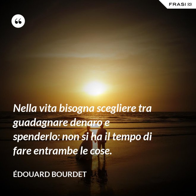 Nella vita bisogna scegliere tra guadagnare denaro e spenderlo: non si ha il tempo di fare entrambe le cose. - Édouard Bourdet