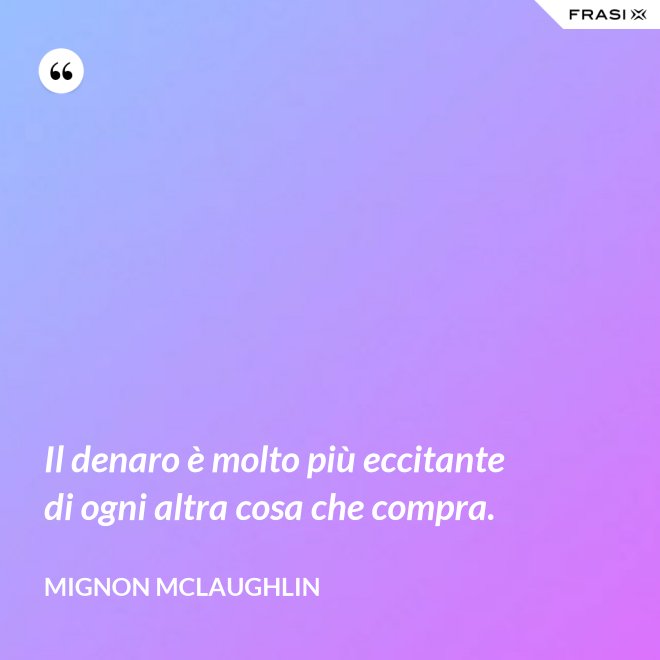 Il denaro è molto più eccitante di ogni altra cosa che compra. - Mignon Mclaughlin