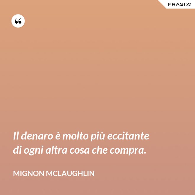 Il denaro è molto più eccitante di ogni altra cosa che compra. - Mignon Mclaughlin