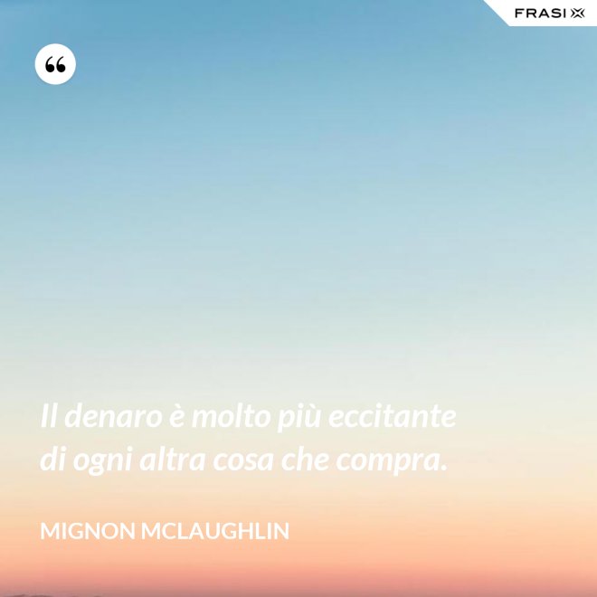 Il denaro è molto più eccitante di ogni altra cosa che compra. - Mignon Mclaughlin