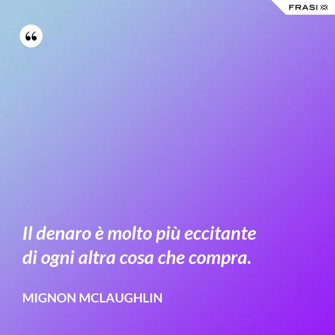 Il denaro è molto più eccitante di ogni altra cosa che compra. - Mignon Mclaughlin
