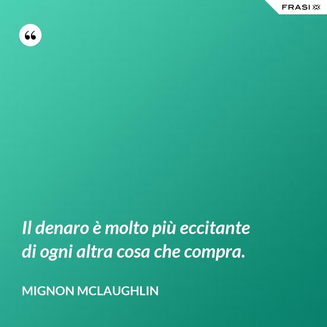 Il denaro è molto più eccitante di ogni altra cosa che compra. - Mignon Mclaughlin