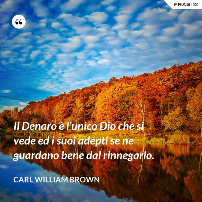 Il Denaro è l’unico Dio che si vede ed i suoi adepti se ne guardano bene dal rinnegarlo. - Carl William Brown