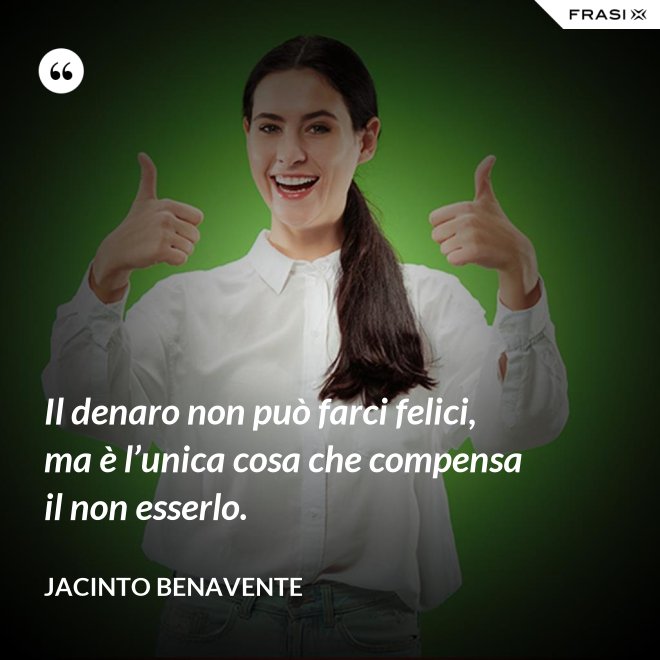 Il denaro non può farci felici, ma è l’unica cosa che compensa il non esserlo. - Jacinto Benavente