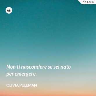 Non ti nascondere se sei nato per emergere. - Olivia Pullman