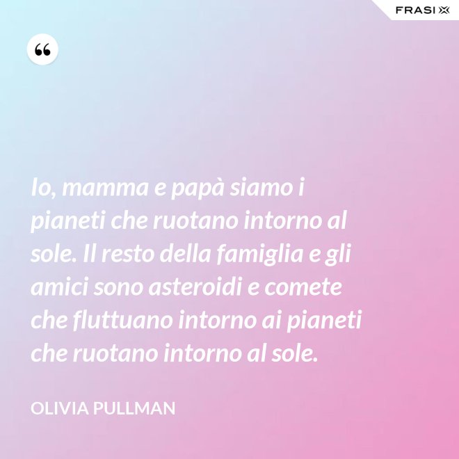 Io, mamma e papà siamo i pianeti che ruotano intorno al sole. Il resto della famiglia e gli amici sono asteroidi e comete che fluttuano intorno ai pianeti che ruotano intorno al sole. - Olivia Pullman